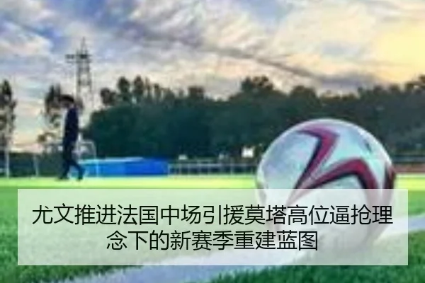 尤文推进法国中场引援莫塔高位逼抢理念下的新赛季重建蓝图