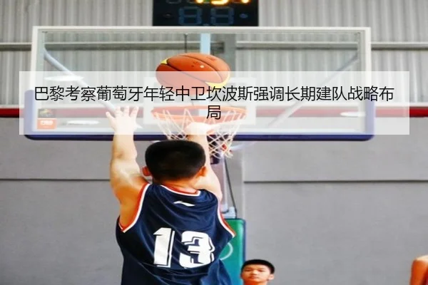 巴黎考察葡萄牙年轻中卫坎波斯强调长期建队战略布局
