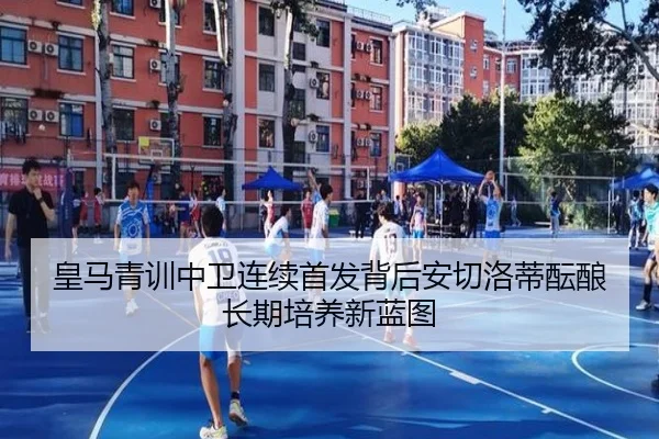 皇马青训中卫连续首发背后安切洛蒂酝酿长期培养新蓝图