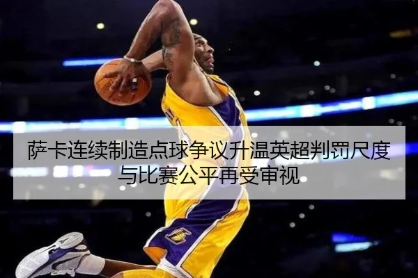萨卡连续制造点球争议升温英超判罚尺度与比赛公平再受审视
